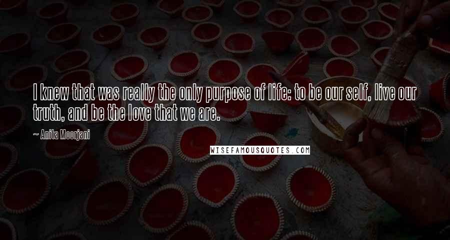 Anita Moorjani Quotes: I knew that was really the only purpose of life: to be our self, live our truth, and be the love that we are.