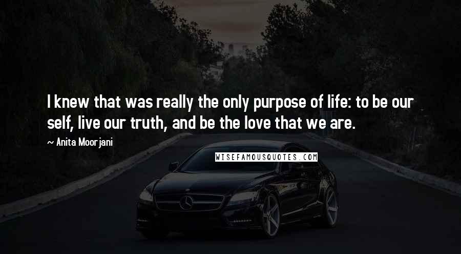 Anita Moorjani Quotes: I knew that was really the only purpose of life: to be our self, live our truth, and be the love that we are.