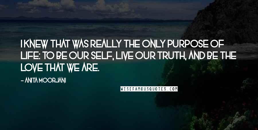 Anita Moorjani Quotes: I knew that was really the only purpose of life: to be our self, live our truth, and be the love that we are.