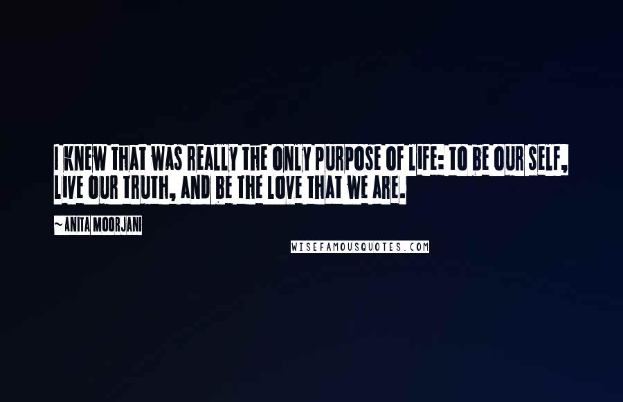 Anita Moorjani Quotes: I knew that was really the only purpose of life: to be our self, live our truth, and be the love that we are.