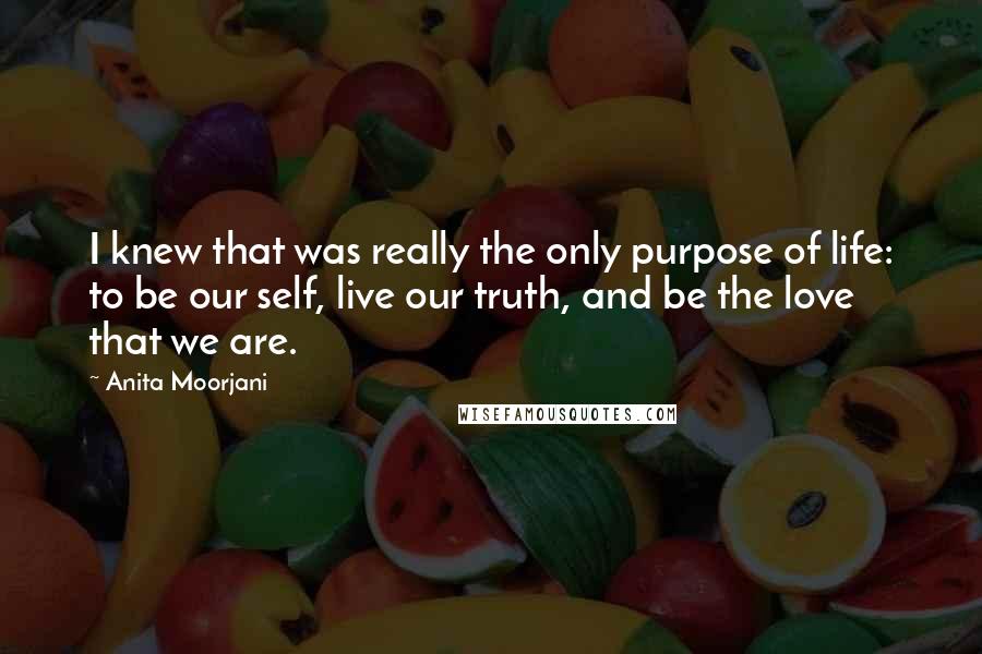 Anita Moorjani Quotes: I knew that was really the only purpose of life: to be our self, live our truth, and be the love that we are.