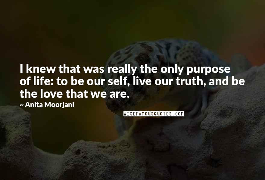 Anita Moorjani Quotes: I knew that was really the only purpose of life: to be our self, live our truth, and be the love that we are.