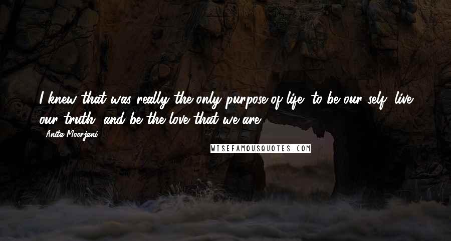 Anita Moorjani Quotes: I knew that was really the only purpose of life: to be our self, live our truth, and be the love that we are.