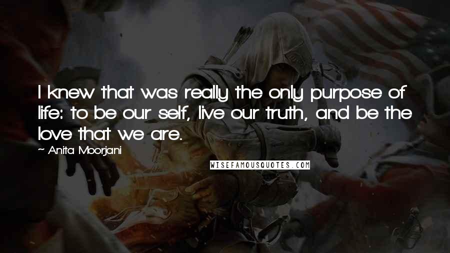 Anita Moorjani Quotes: I knew that was really the only purpose of life: to be our self, live our truth, and be the love that we are.