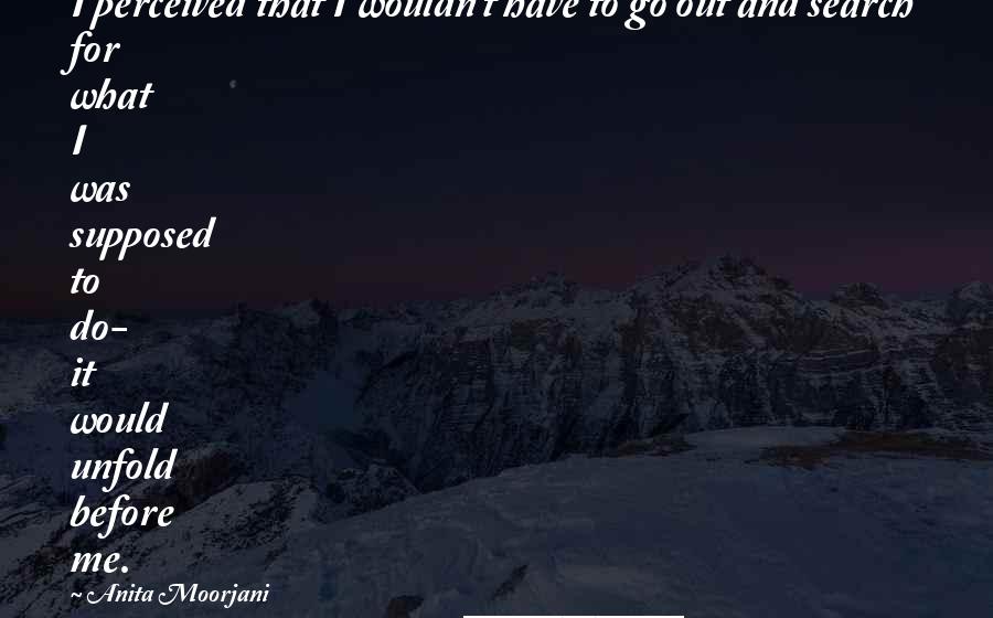 Anita Moorjani Quotes: I perceived that I wouldn't have to go out and search for what I was supposed to do- it would unfold before me.