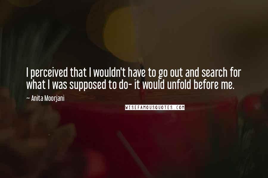 Anita Moorjani Quotes: I perceived that I wouldn't have to go out and search for what I was supposed to do- it would unfold before me.