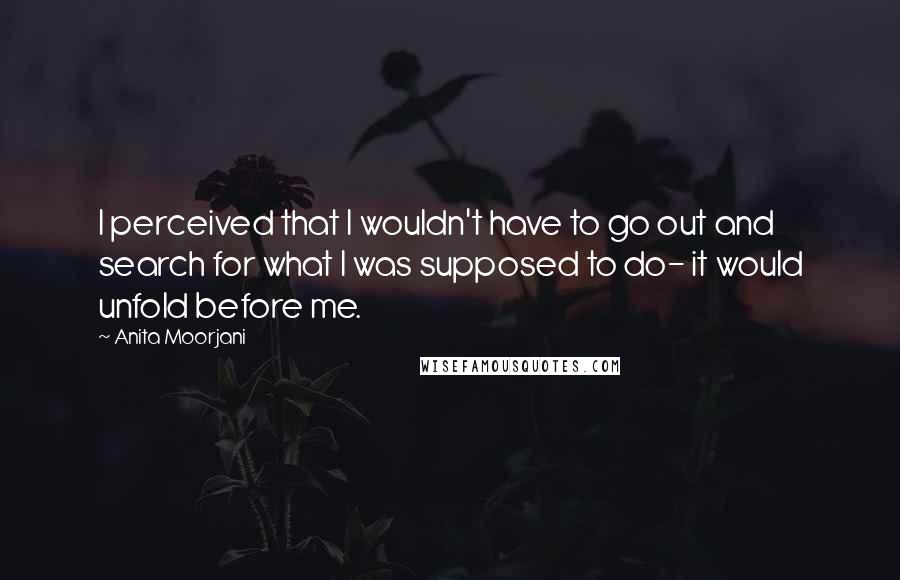 Anita Moorjani Quotes: I perceived that I wouldn't have to go out and search for what I was supposed to do- it would unfold before me.