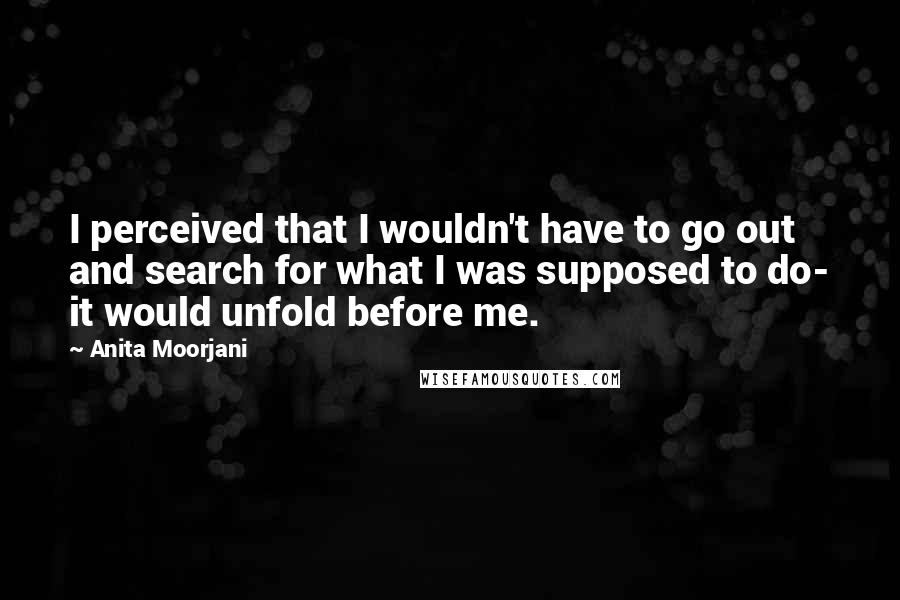 Anita Moorjani Quotes: I perceived that I wouldn't have to go out and search for what I was supposed to do- it would unfold before me.