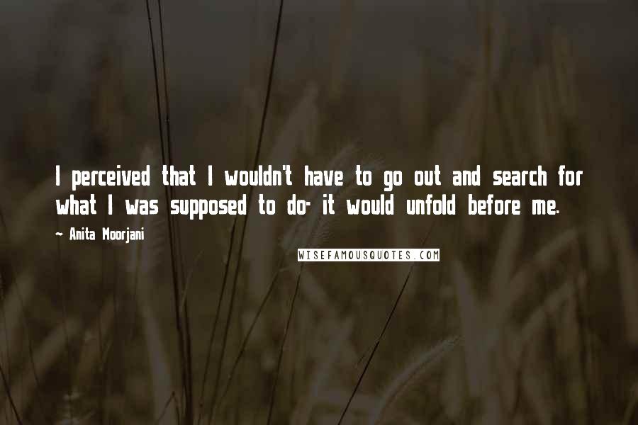 Anita Moorjani Quotes: I perceived that I wouldn't have to go out and search for what I was supposed to do- it would unfold before me.