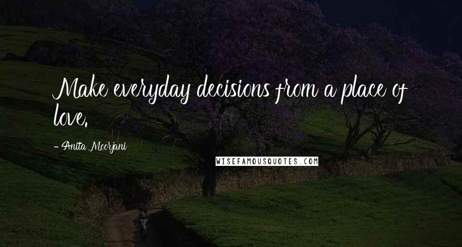 Anita Moorjani Quotes: Make everyday decisions from a place of love.