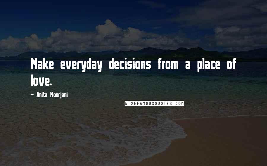 Anita Moorjani Quotes: Make everyday decisions from a place of love.
