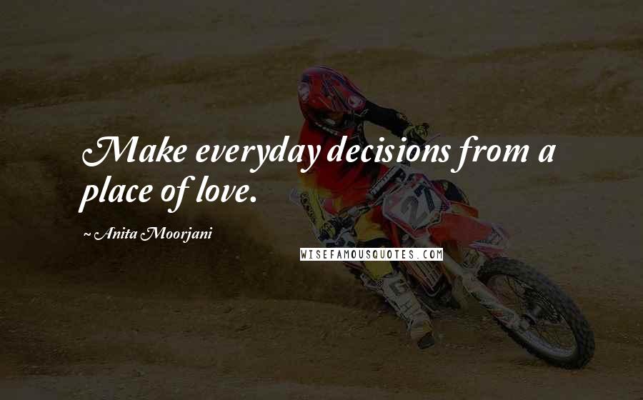 Anita Moorjani Quotes: Make everyday decisions from a place of love.