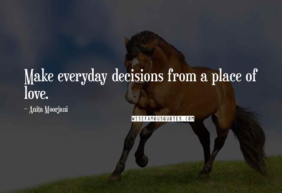 Anita Moorjani Quotes: Make everyday decisions from a place of love.