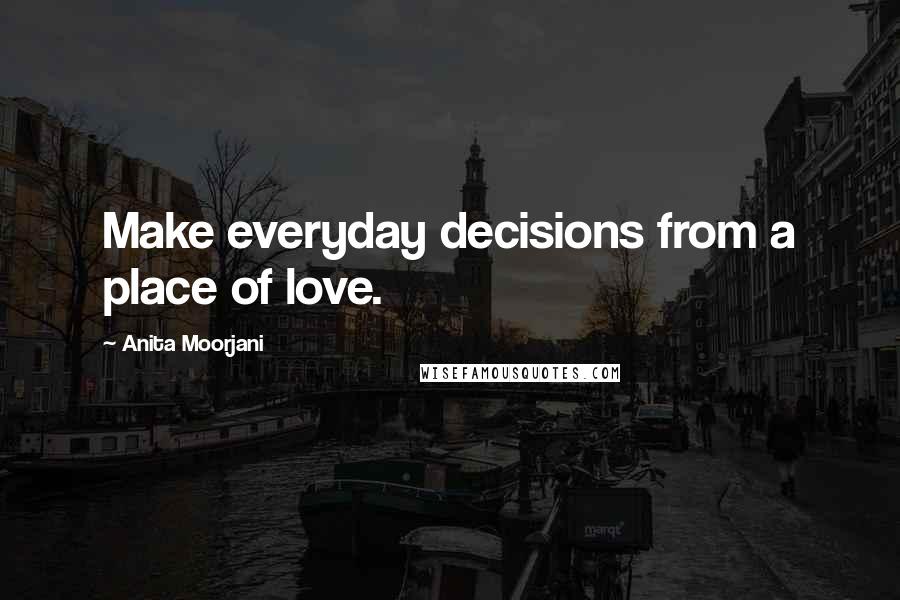 Anita Moorjani Quotes: Make everyday decisions from a place of love.