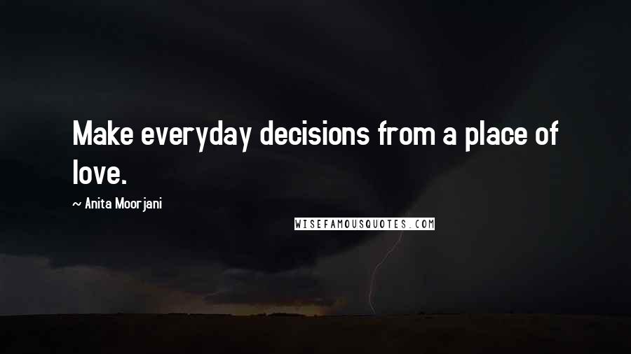 Anita Moorjani Quotes: Make everyday decisions from a place of love.
