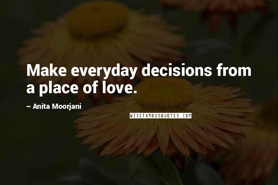 Anita Moorjani Quotes: Make everyday decisions from a place of love.