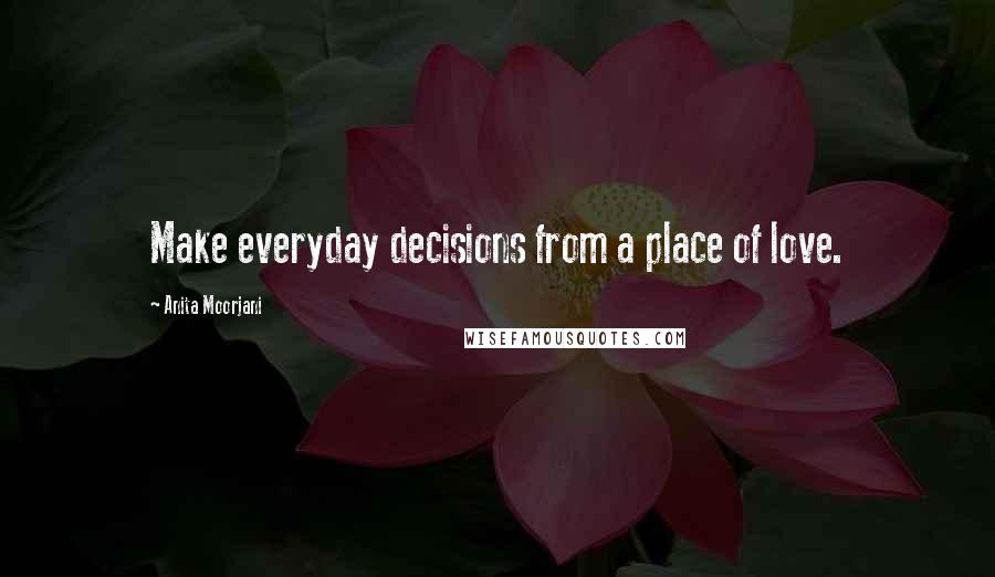 Anita Moorjani Quotes: Make everyday decisions from a place of love.