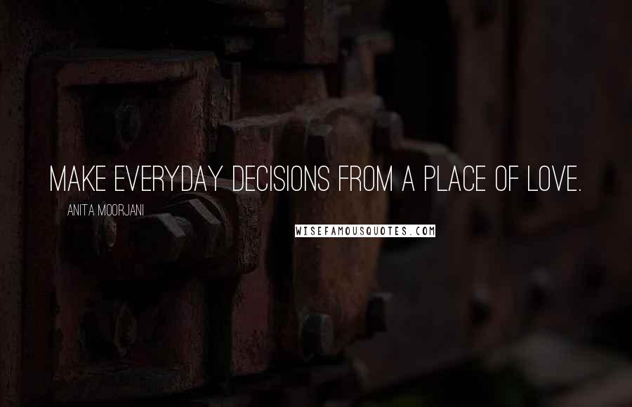 Anita Moorjani Quotes: Make everyday decisions from a place of love.