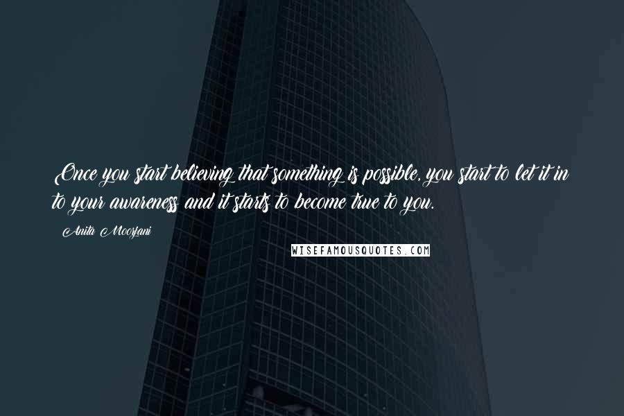 Anita Moorjani Quotes: Once you start believing that something is possible, you start to let it in to your awareness and it starts to become true to you.