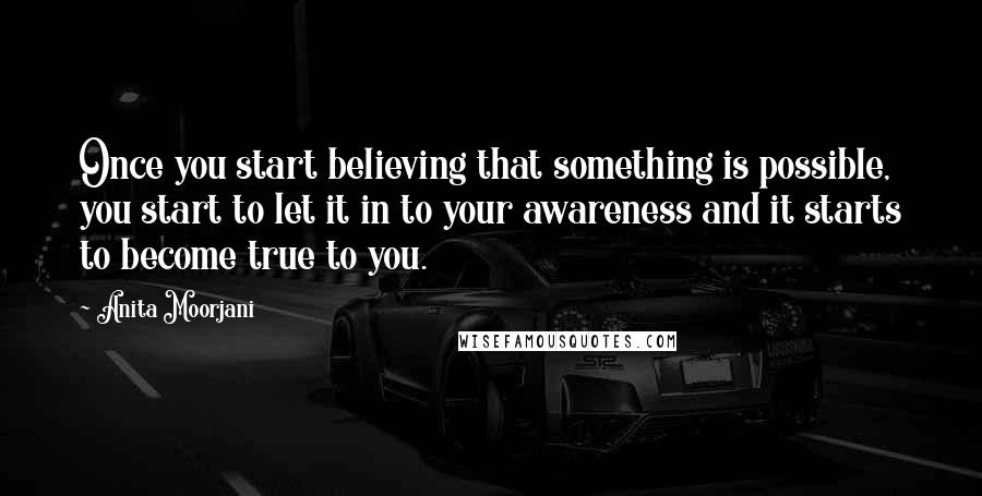 Anita Moorjani Quotes: Once you start believing that something is possible, you start to let it in to your awareness and it starts to become true to you.