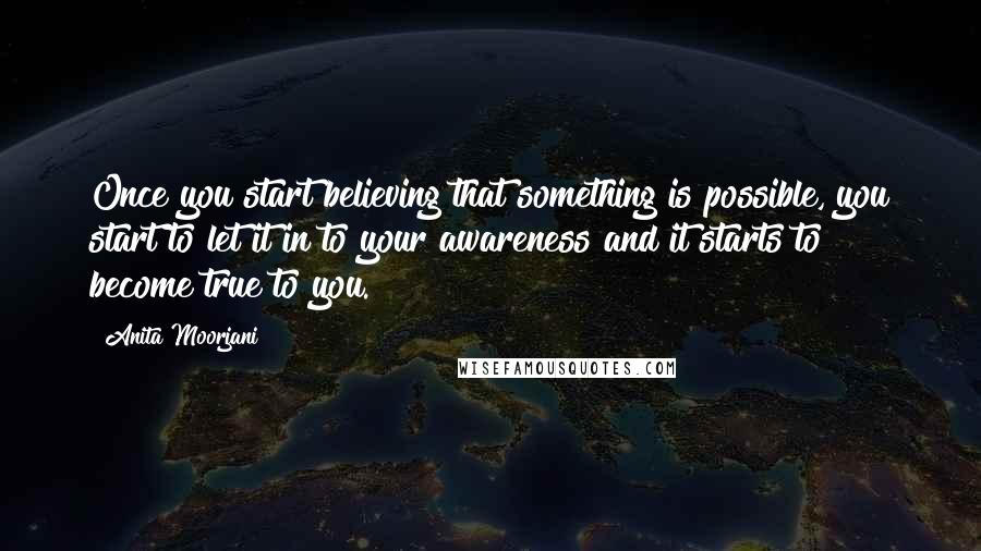 Anita Moorjani Quotes: Once you start believing that something is possible, you start to let it in to your awareness and it starts to become true to you.