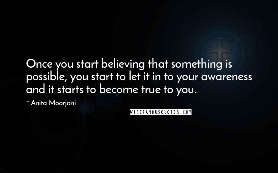 Anita Moorjani Quotes: Once you start believing that something is possible, you start to let it in to your awareness and it starts to become true to you.