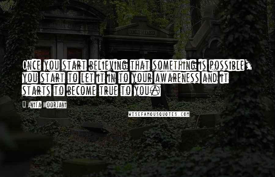 Anita Moorjani Quotes: Once you start believing that something is possible, you start to let it in to your awareness and it starts to become true to you.