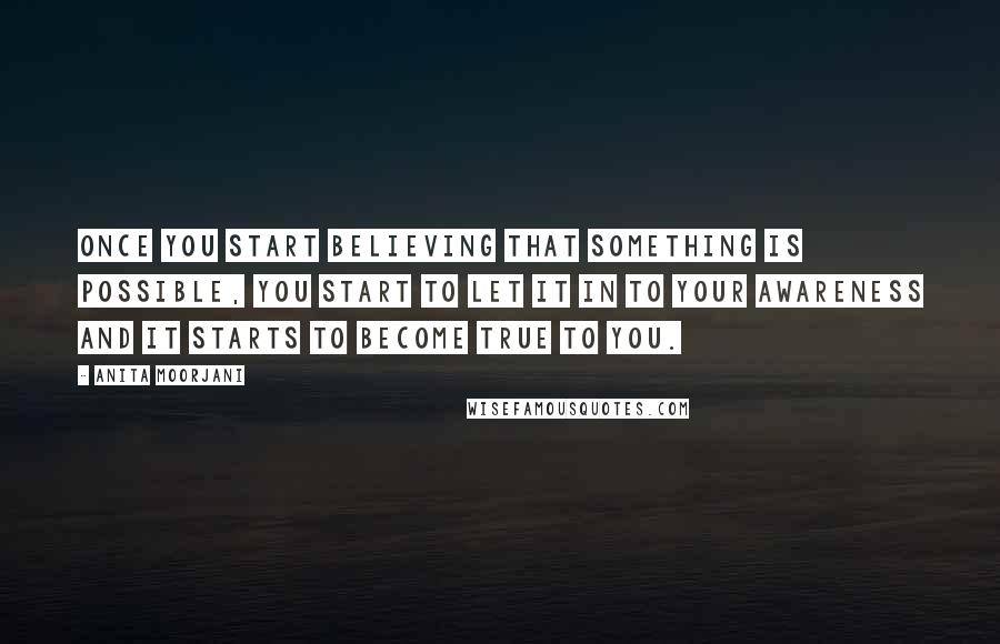 Anita Moorjani Quotes: Once you start believing that something is possible, you start to let it in to your awareness and it starts to become true to you.