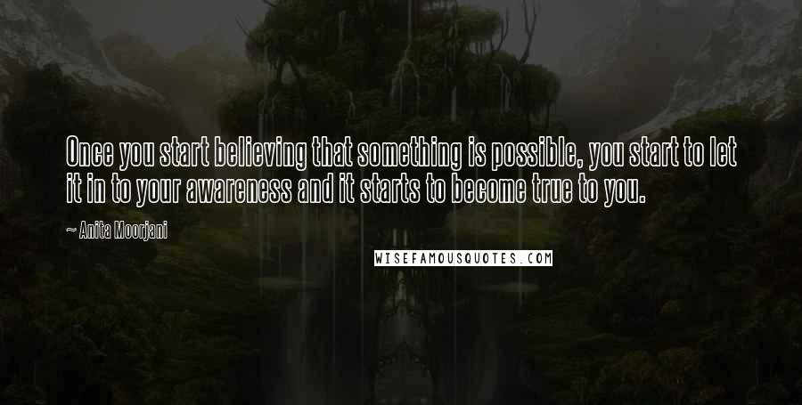 Anita Moorjani Quotes: Once you start believing that something is possible, you start to let it in to your awareness and it starts to become true to you.