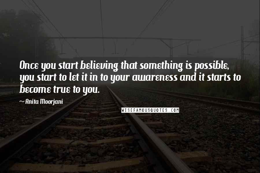 Anita Moorjani Quotes: Once you start believing that something is possible, you start to let it in to your awareness and it starts to become true to you.