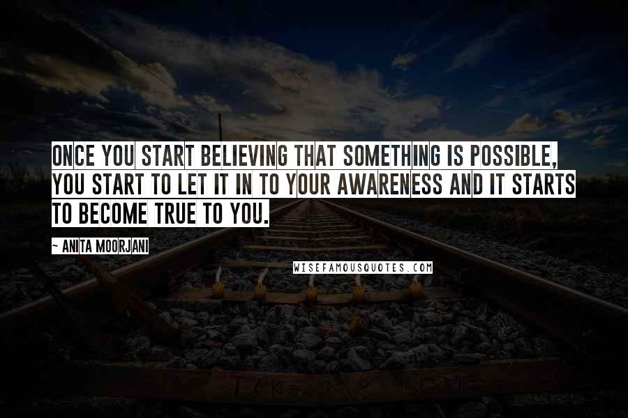 Anita Moorjani Quotes: Once you start believing that something is possible, you start to let it in to your awareness and it starts to become true to you.