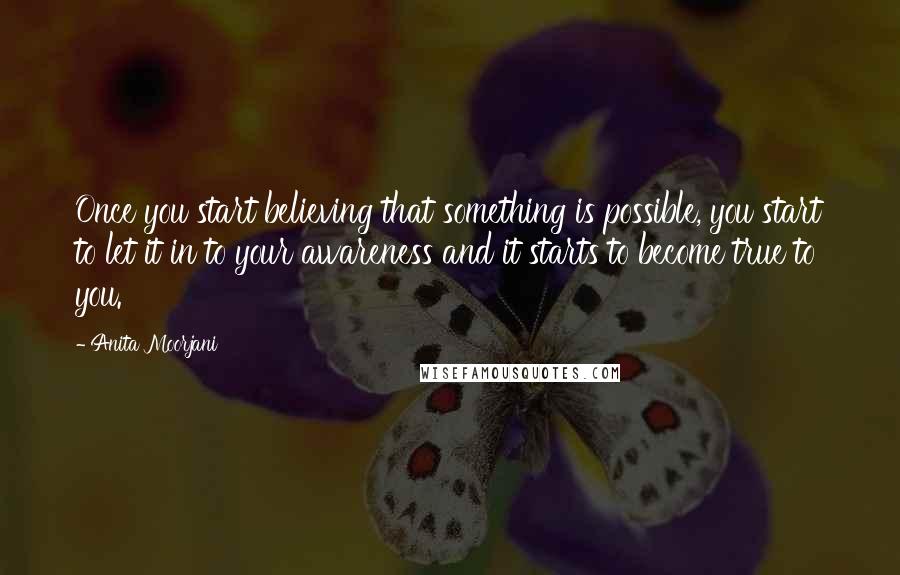 Anita Moorjani Quotes: Once you start believing that something is possible, you start to let it in to your awareness and it starts to become true to you.