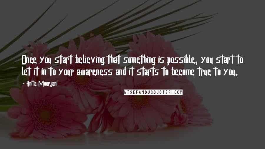 Anita Moorjani Quotes: Once you start believing that something is possible, you start to let it in to your awareness and it starts to become true to you.