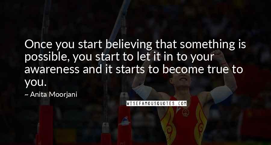 Anita Moorjani Quotes: Once you start believing that something is possible, you start to let it in to your awareness and it starts to become true to you.