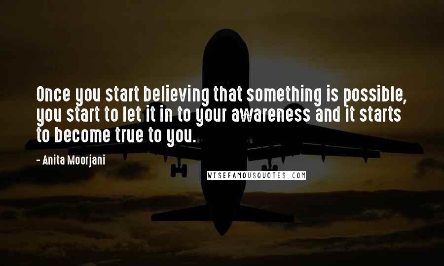 Anita Moorjani Quotes: Once you start believing that something is possible, you start to let it in to your awareness and it starts to become true to you.