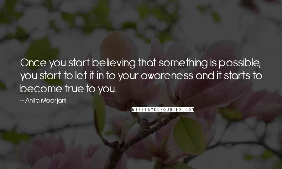 Anita Moorjani Quotes: Once you start believing that something is possible, you start to let it in to your awareness and it starts to become true to you.