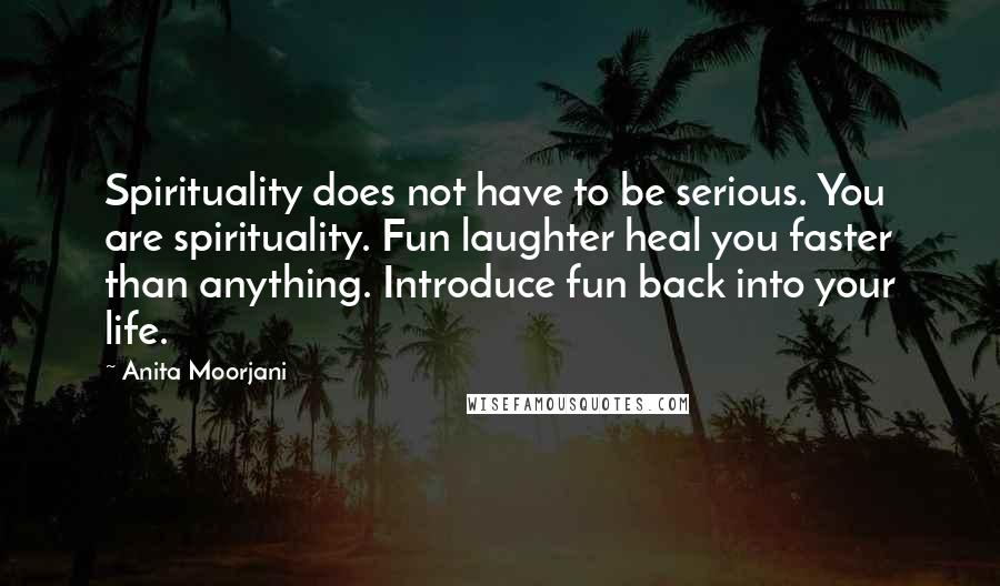 Anita Moorjani Quotes: Spirituality does not have to be serious. You are spirituality. Fun laughter heal you faster than anything. Introduce fun back into your life.