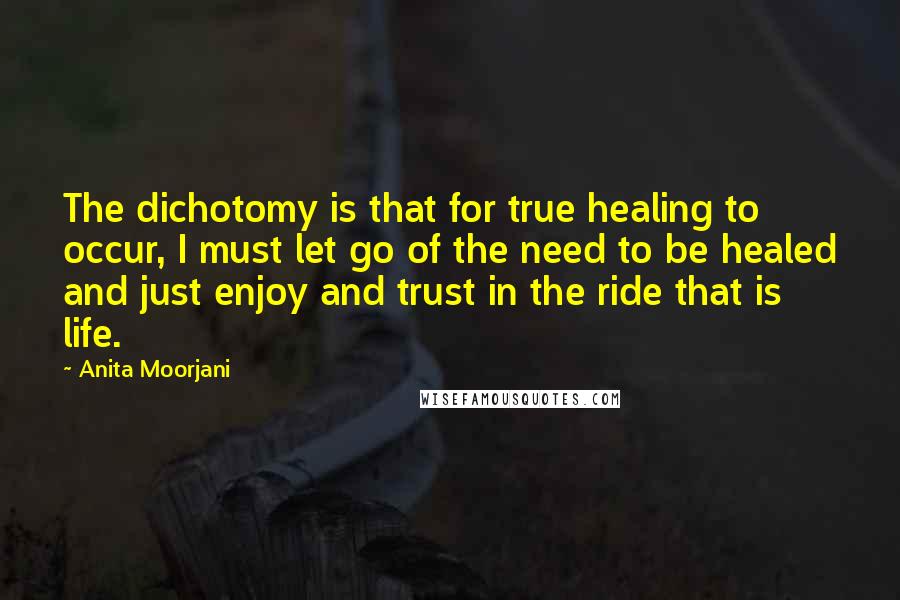 Anita Moorjani Quotes: The dichotomy is that for true healing to occur, I must let go of the need to be healed and just enjoy and trust in the ride that is life.