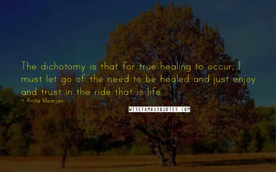 Anita Moorjani Quotes: The dichotomy is that for true healing to occur, I must let go of the need to be healed and just enjoy and trust in the ride that is life.