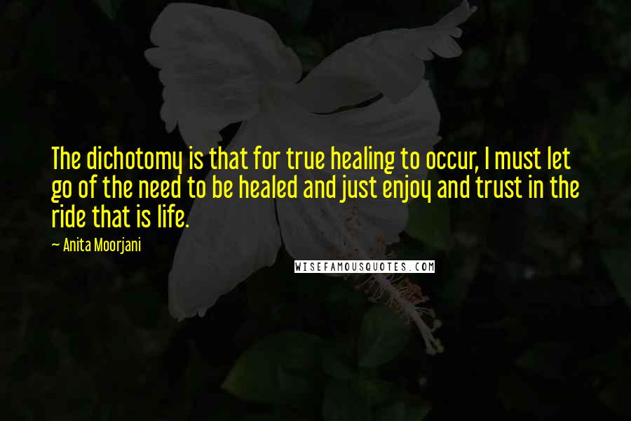 Anita Moorjani Quotes: The dichotomy is that for true healing to occur, I must let go of the need to be healed and just enjoy and trust in the ride that is life.