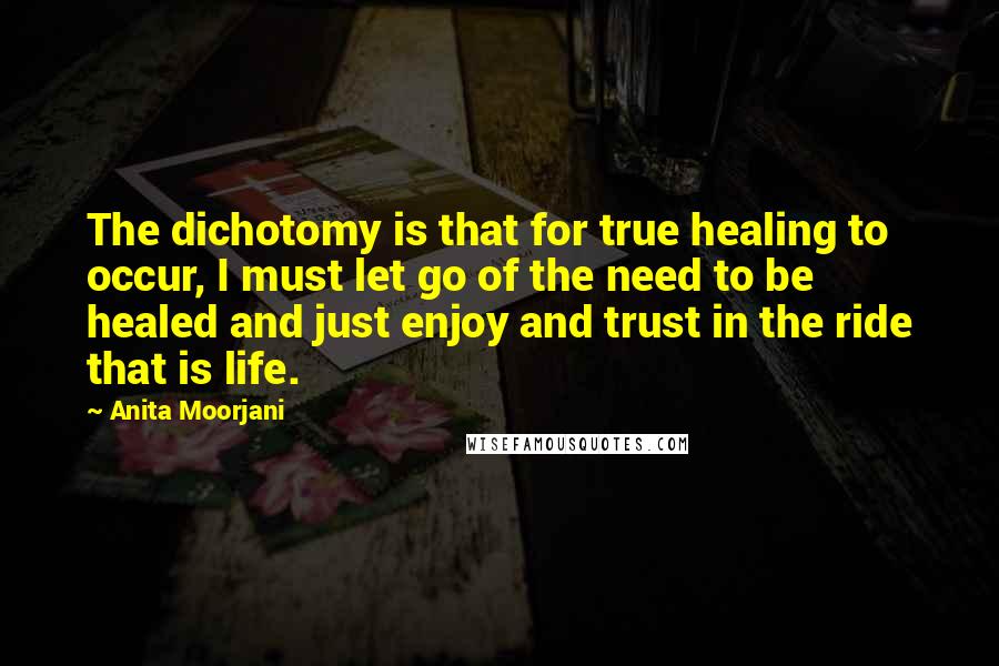 Anita Moorjani Quotes: The dichotomy is that for true healing to occur, I must let go of the need to be healed and just enjoy and trust in the ride that is life.