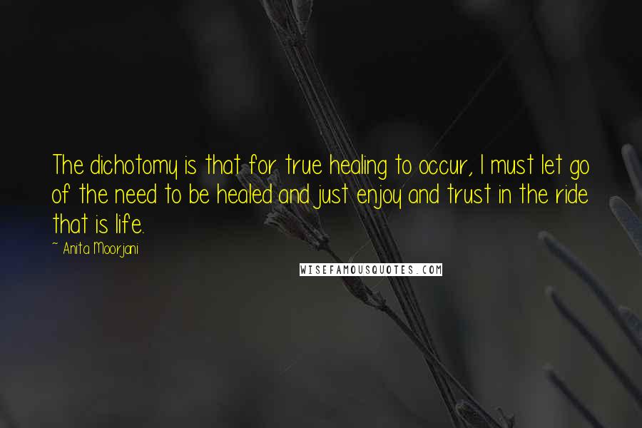 Anita Moorjani Quotes: The dichotomy is that for true healing to occur, I must let go of the need to be healed and just enjoy and trust in the ride that is life.