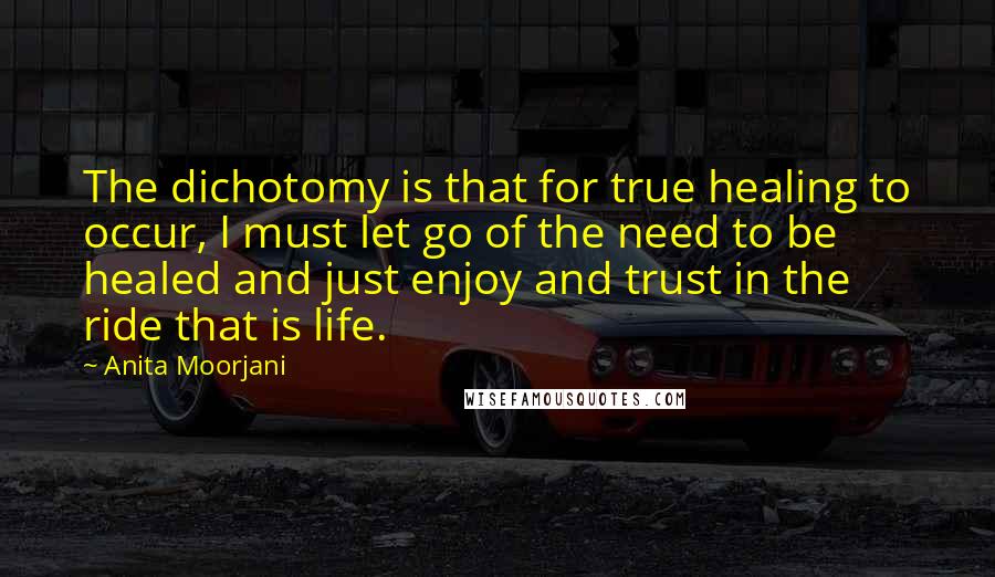 Anita Moorjani Quotes: The dichotomy is that for true healing to occur, I must let go of the need to be healed and just enjoy and trust in the ride that is life.