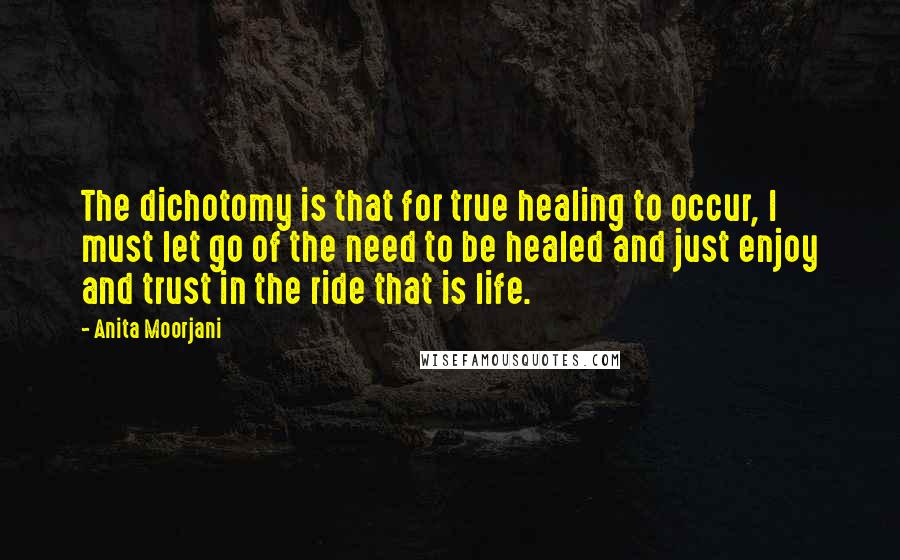 Anita Moorjani Quotes: The dichotomy is that for true healing to occur, I must let go of the need to be healed and just enjoy and trust in the ride that is life.