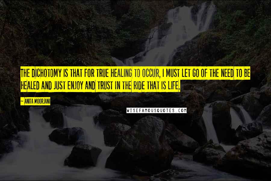 Anita Moorjani Quotes: The dichotomy is that for true healing to occur, I must let go of the need to be healed and just enjoy and trust in the ride that is life.