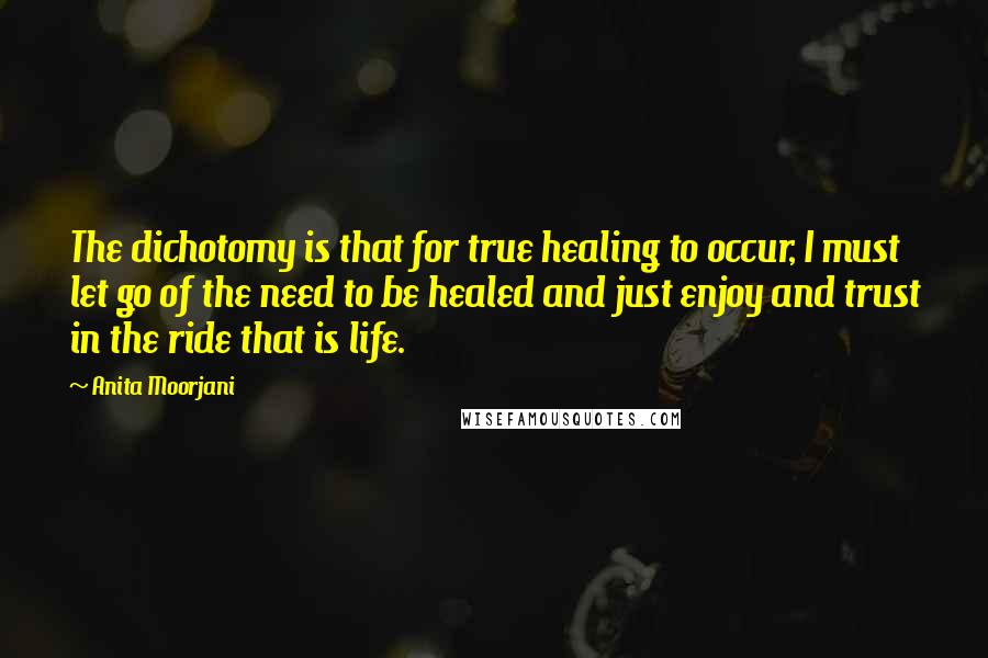 Anita Moorjani Quotes: The dichotomy is that for true healing to occur, I must let go of the need to be healed and just enjoy and trust in the ride that is life.