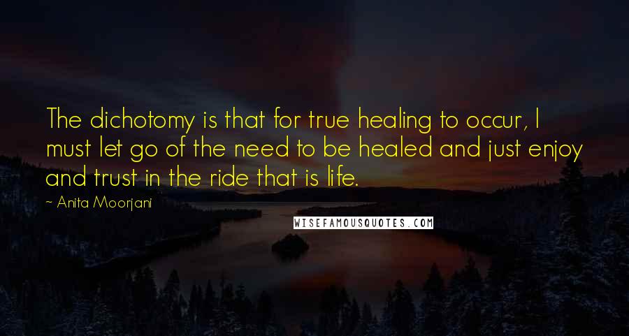 Anita Moorjani Quotes: The dichotomy is that for true healing to occur, I must let go of the need to be healed and just enjoy and trust in the ride that is life.