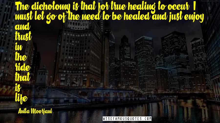 Anita Moorjani Quotes: The dichotomy is that for true healing to occur, I must let go of the need to be healed and just enjoy and trust in the ride that is life.