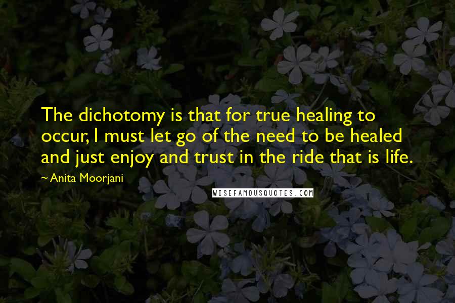Anita Moorjani Quotes: The dichotomy is that for true healing to occur, I must let go of the need to be healed and just enjoy and trust in the ride that is life.