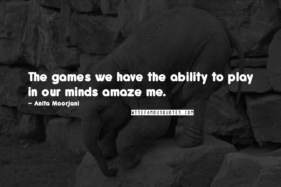 Anita Moorjani Quotes: The games we have the ability to play in our minds amaze me.